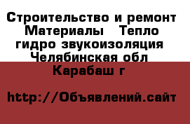 Строительство и ремонт Материалы - Тепло,гидро,звукоизоляция. Челябинская обл.,Карабаш г.